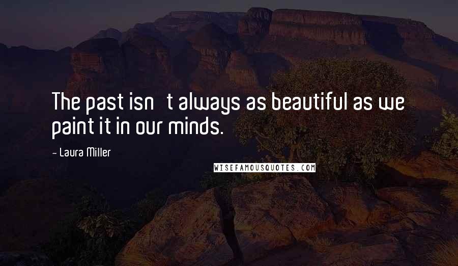 Laura Miller Quotes: The past isn't always as beautiful as we paint it in our minds.