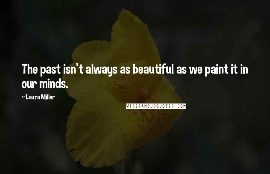 Laura Miller Quotes: The past isn't always as beautiful as we paint it in our minds.