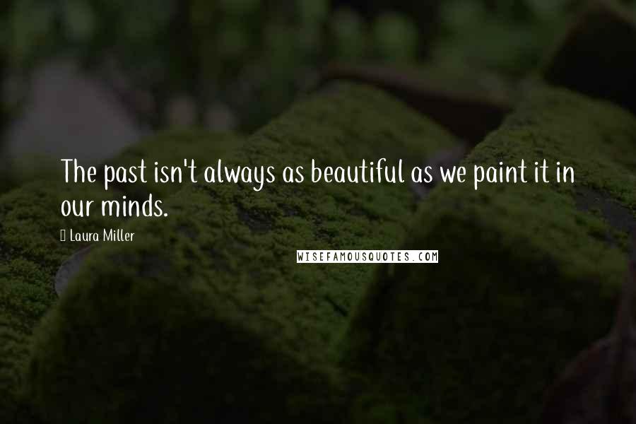 Laura Miller Quotes: The past isn't always as beautiful as we paint it in our minds.