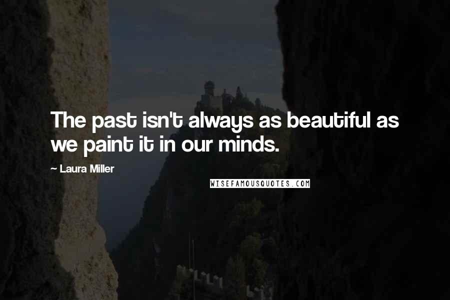 Laura Miller Quotes: The past isn't always as beautiful as we paint it in our minds.