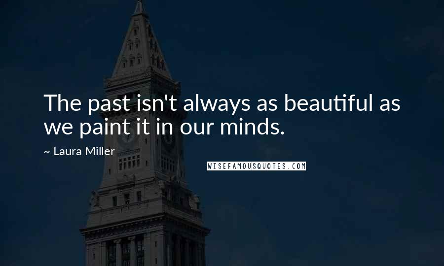 Laura Miller Quotes: The past isn't always as beautiful as we paint it in our minds.