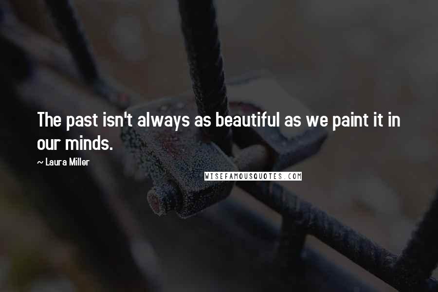 Laura Miller Quotes: The past isn't always as beautiful as we paint it in our minds.