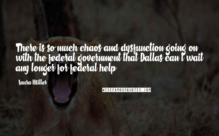 Laura Miller Quotes: There is so much chaos and dysfunction going on with the federal government that Dallas can't wait any longer for federal help.