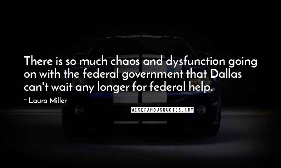 Laura Miller Quotes: There is so much chaos and dysfunction going on with the federal government that Dallas can't wait any longer for federal help.