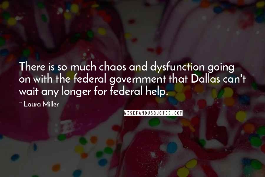 Laura Miller Quotes: There is so much chaos and dysfunction going on with the federal government that Dallas can't wait any longer for federal help.