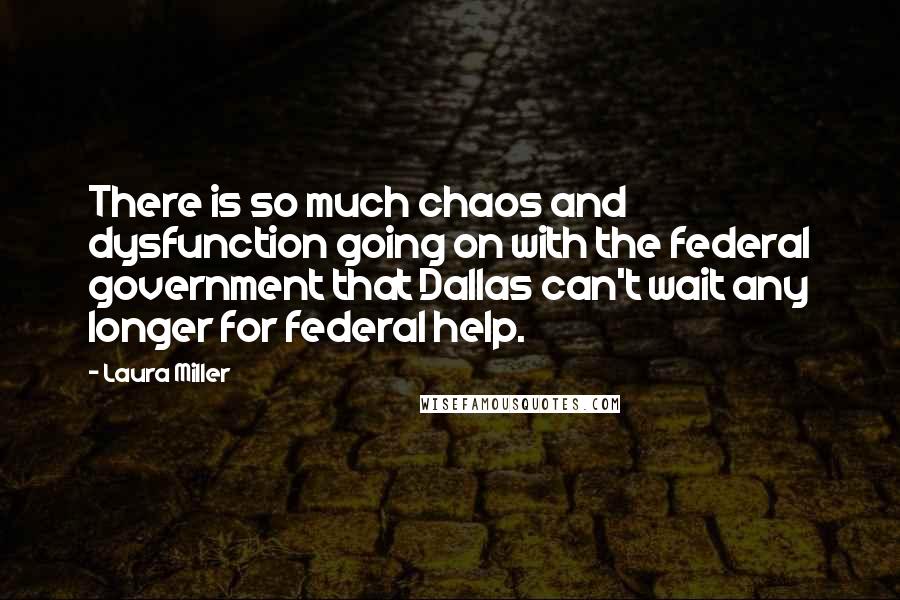 Laura Miller Quotes: There is so much chaos and dysfunction going on with the federal government that Dallas can't wait any longer for federal help.