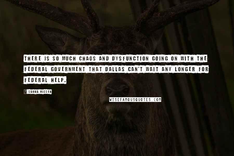 Laura Miller Quotes: There is so much chaos and dysfunction going on with the federal government that Dallas can't wait any longer for federal help.