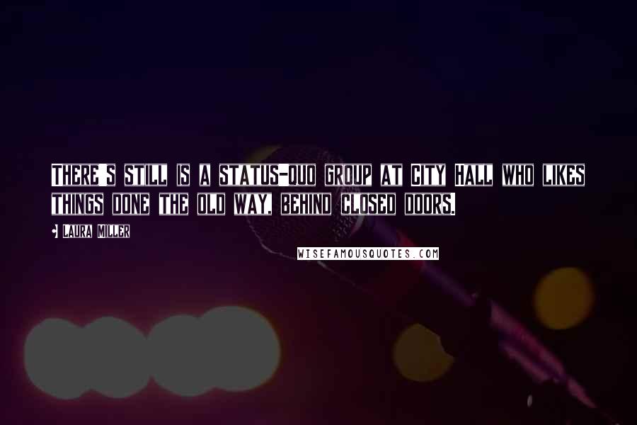 Laura Miller Quotes: There's still is a status-quo group at City Hall who likes things done the old way, behind closed doors.