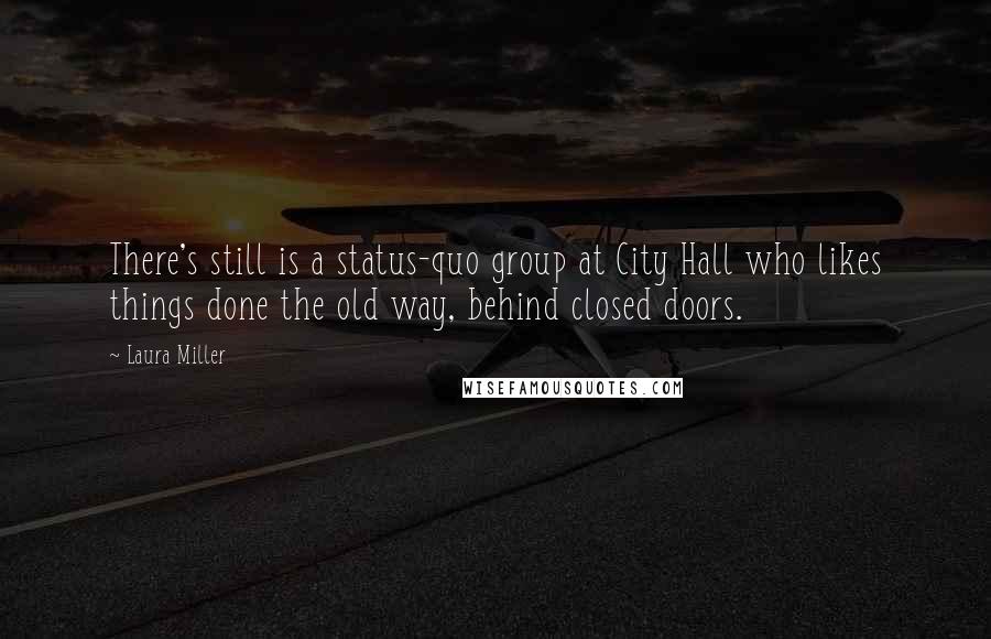 Laura Miller Quotes: There's still is a status-quo group at City Hall who likes things done the old way, behind closed doors.