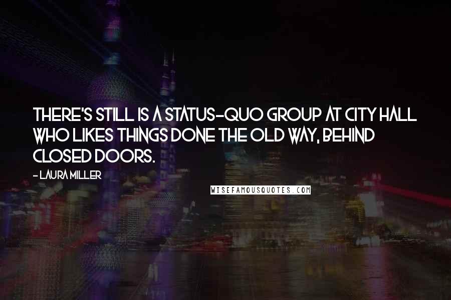 Laura Miller Quotes: There's still is a status-quo group at City Hall who likes things done the old way, behind closed doors.