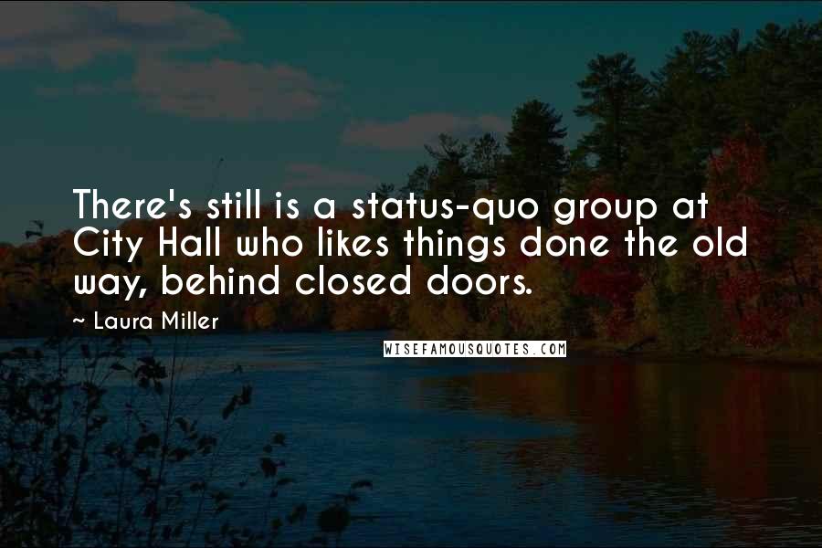 Laura Miller Quotes: There's still is a status-quo group at City Hall who likes things done the old way, behind closed doors.