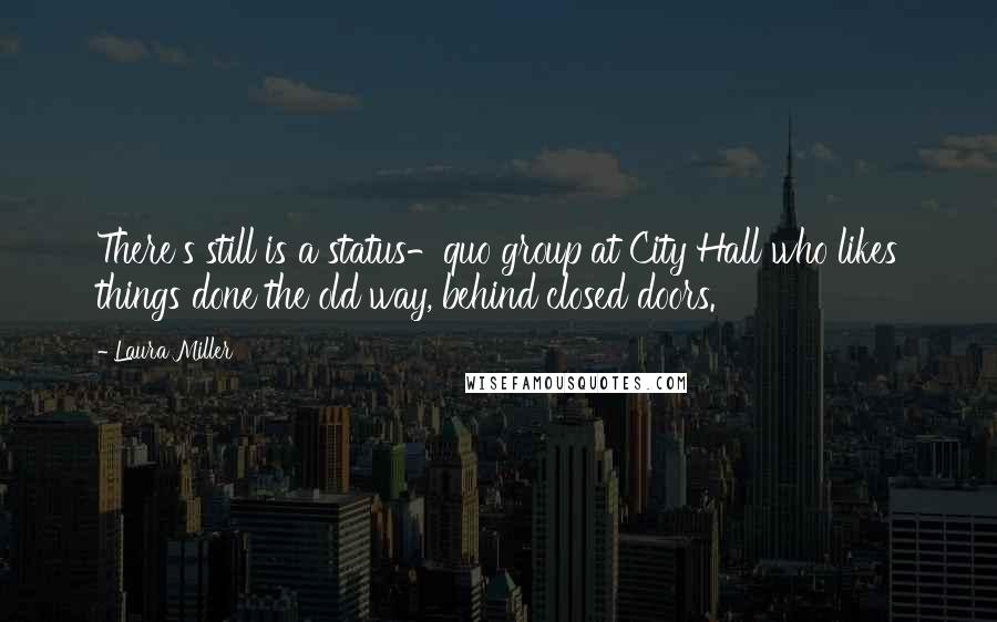 Laura Miller Quotes: There's still is a status-quo group at City Hall who likes things done the old way, behind closed doors.