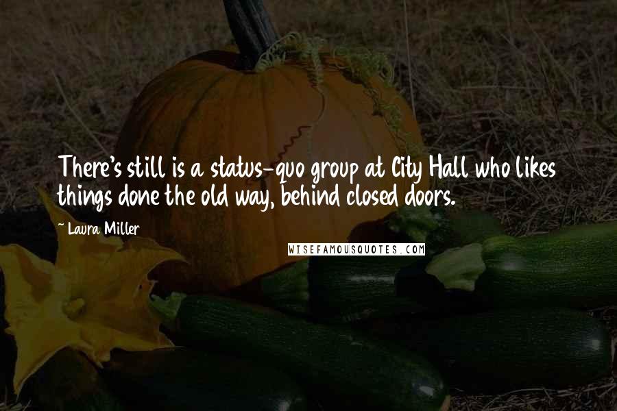 Laura Miller Quotes: There's still is a status-quo group at City Hall who likes things done the old way, behind closed doors.
