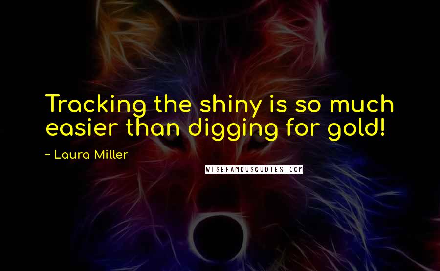 Laura Miller Quotes: Tracking the shiny is so much easier than digging for gold!