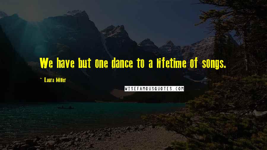 Laura Miller Quotes: We have but one dance to a lifetime of songs.