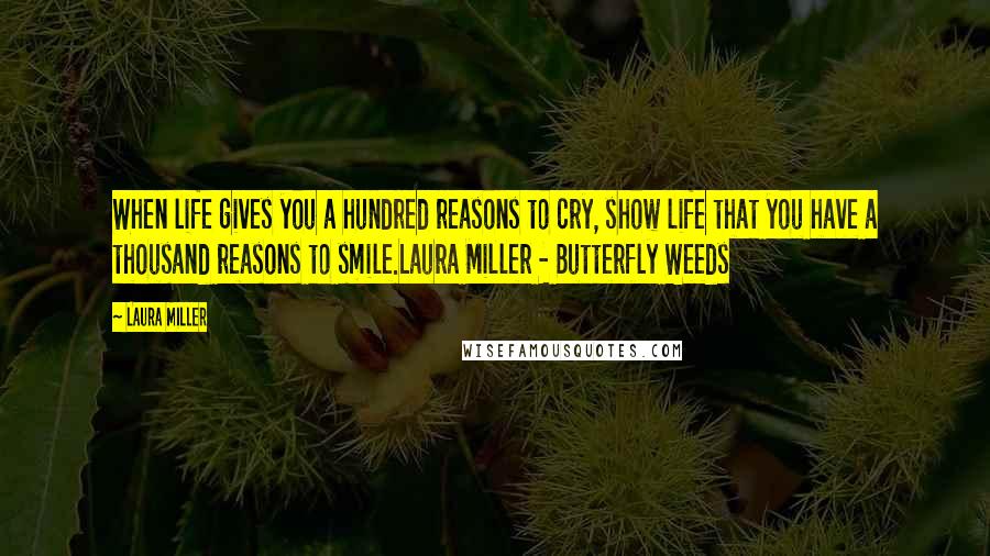 Laura Miller Quotes: When life gives you a hundred reasons to cry, show life that you have a thousand reasons to smile.Laura Miller - Butterfly Weeds