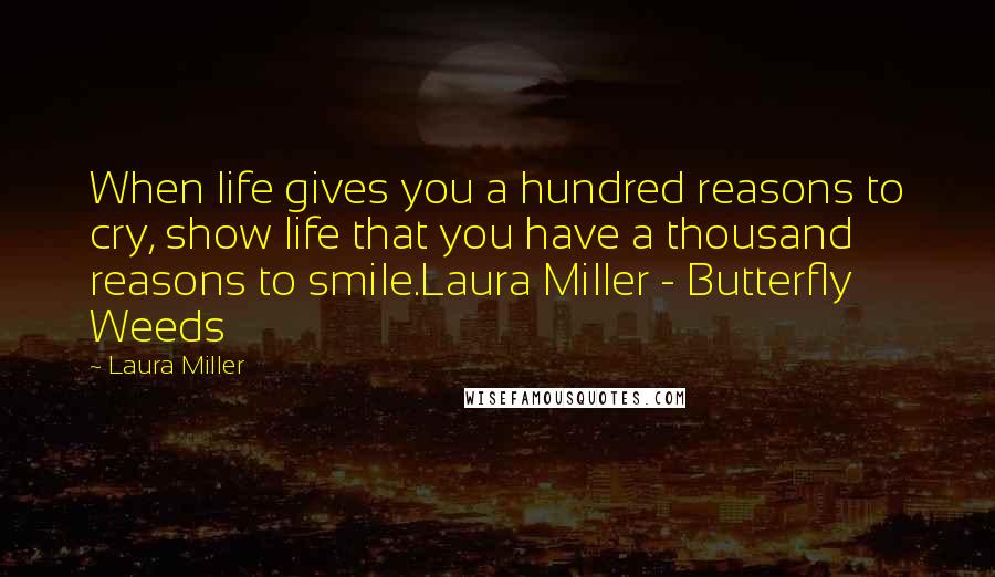 Laura Miller Quotes: When life gives you a hundred reasons to cry, show life that you have a thousand reasons to smile.Laura Miller - Butterfly Weeds
