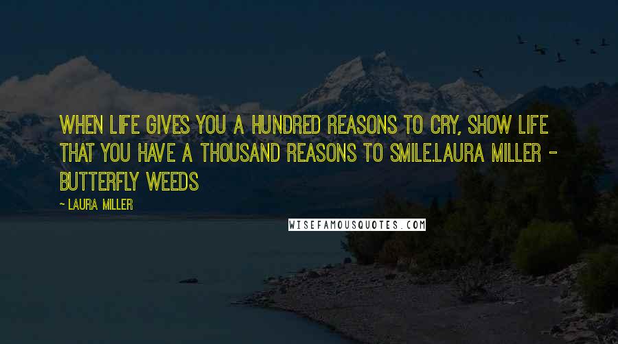 Laura Miller Quotes: When life gives you a hundred reasons to cry, show life that you have a thousand reasons to smile.Laura Miller - Butterfly Weeds