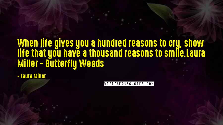 Laura Miller Quotes: When life gives you a hundred reasons to cry, show life that you have a thousand reasons to smile.Laura Miller - Butterfly Weeds