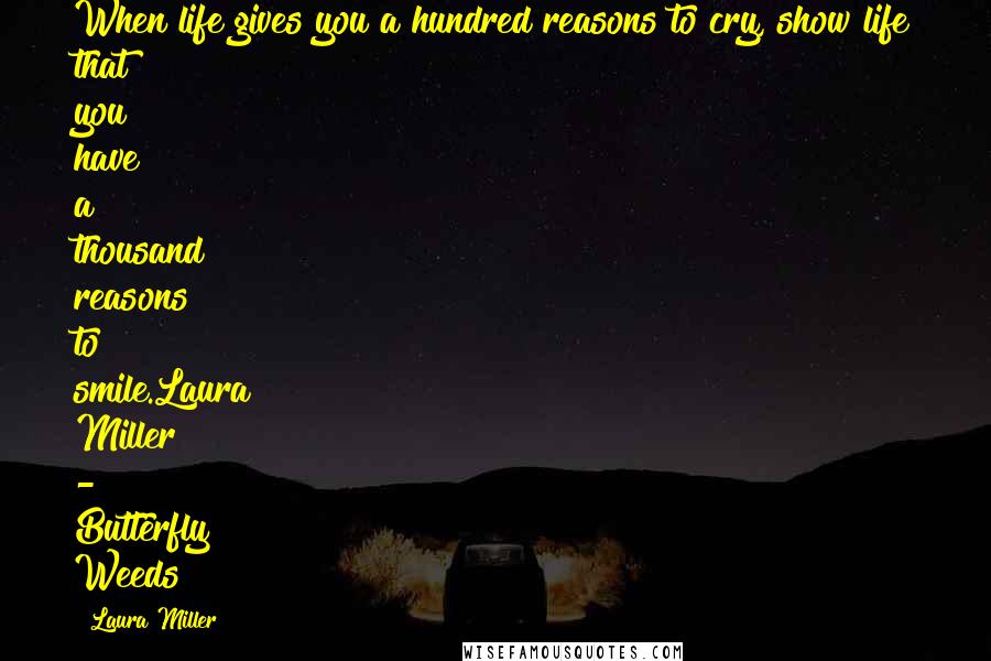 Laura Miller Quotes: When life gives you a hundred reasons to cry, show life that you have a thousand reasons to smile.Laura Miller - Butterfly Weeds