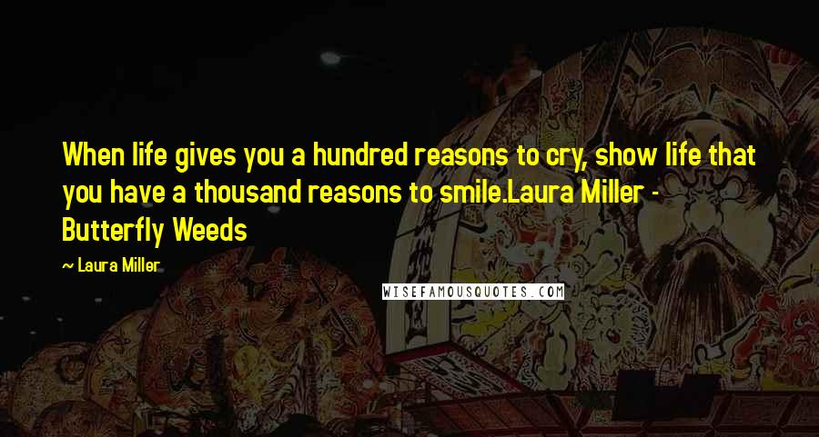 Laura Miller Quotes: When life gives you a hundred reasons to cry, show life that you have a thousand reasons to smile.Laura Miller - Butterfly Weeds