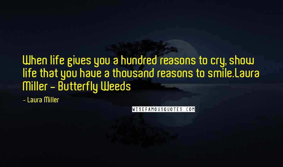 Laura Miller Quotes: When life gives you a hundred reasons to cry, show life that you have a thousand reasons to smile.Laura Miller - Butterfly Weeds