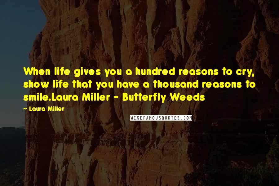 Laura Miller Quotes: When life gives you a hundred reasons to cry, show life that you have a thousand reasons to smile.Laura Miller - Butterfly Weeds