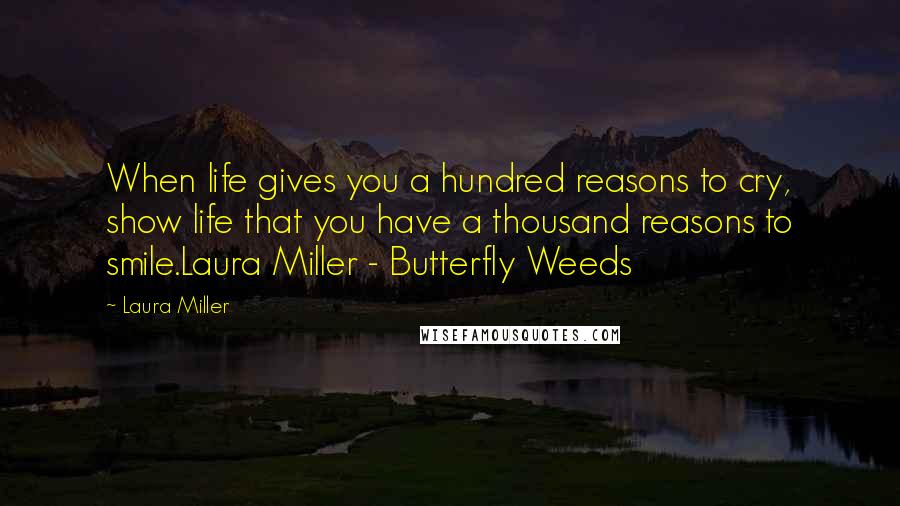 Laura Miller Quotes: When life gives you a hundred reasons to cry, show life that you have a thousand reasons to smile.Laura Miller - Butterfly Weeds