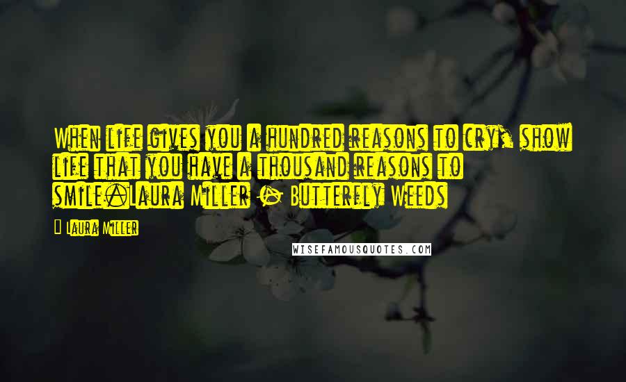 Laura Miller Quotes: When life gives you a hundred reasons to cry, show life that you have a thousand reasons to smile.Laura Miller - Butterfly Weeds