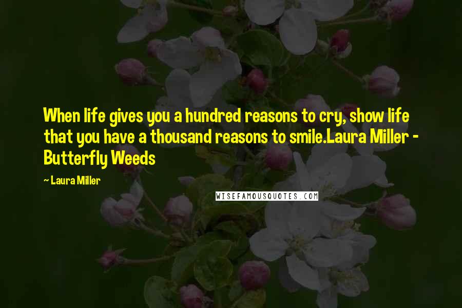 Laura Miller Quotes: When life gives you a hundred reasons to cry, show life that you have a thousand reasons to smile.Laura Miller - Butterfly Weeds