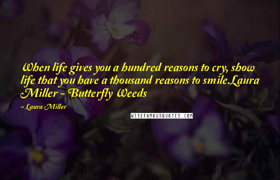 Laura Miller Quotes: When life gives you a hundred reasons to cry, show life that you have a thousand reasons to smile.Laura Miller - Butterfly Weeds