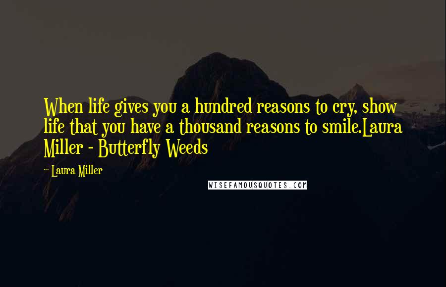 Laura Miller Quotes: When life gives you a hundred reasons to cry, show life that you have a thousand reasons to smile.Laura Miller - Butterfly Weeds