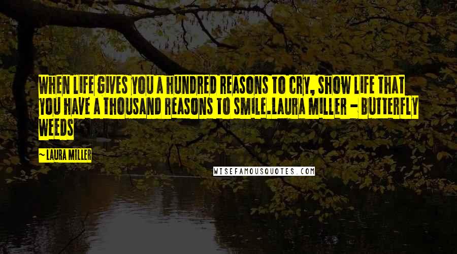 Laura Miller Quotes: When life gives you a hundred reasons to cry, show life that you have a thousand reasons to smile.Laura Miller - Butterfly Weeds