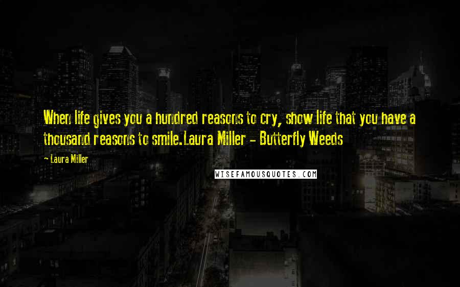 Laura Miller Quotes: When life gives you a hundred reasons to cry, show life that you have a thousand reasons to smile.Laura Miller - Butterfly Weeds