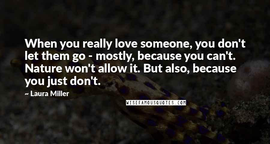 Laura Miller Quotes: When you really love someone, you don't let them go - mostly, because you can't. Nature won't allow it. But also, because you just don't.