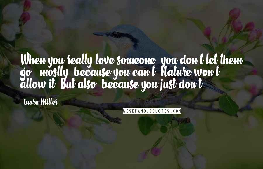 Laura Miller Quotes: When you really love someone, you don't let them go - mostly, because you can't. Nature won't allow it. But also, because you just don't.