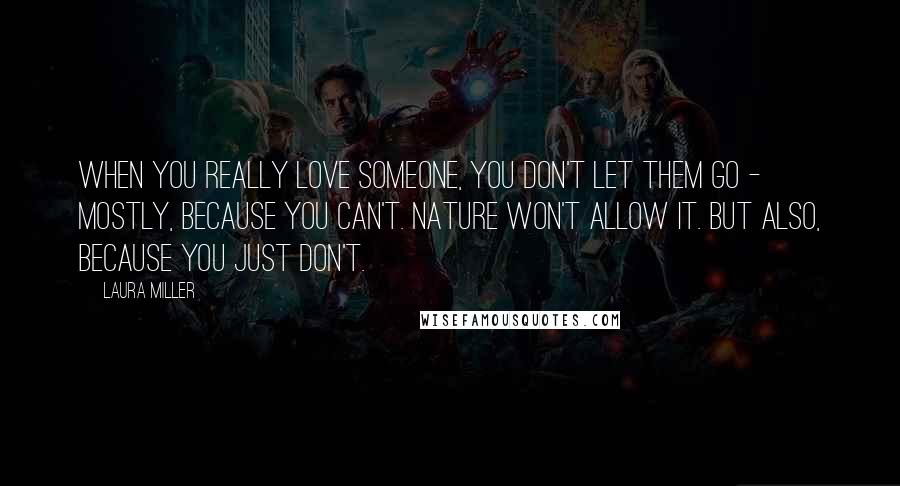 Laura Miller Quotes: When you really love someone, you don't let them go - mostly, because you can't. Nature won't allow it. But also, because you just don't.