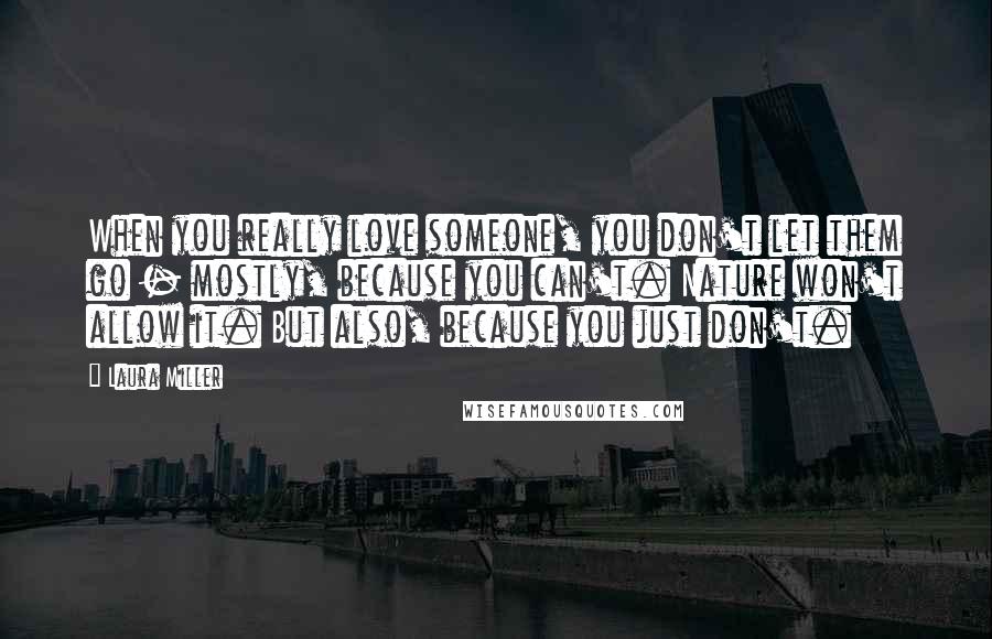 Laura Miller Quotes: When you really love someone, you don't let them go - mostly, because you can't. Nature won't allow it. But also, because you just don't.