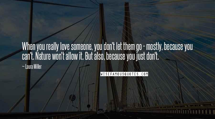 Laura Miller Quotes: When you really love someone, you don't let them go - mostly, because you can't. Nature won't allow it. But also, because you just don't.