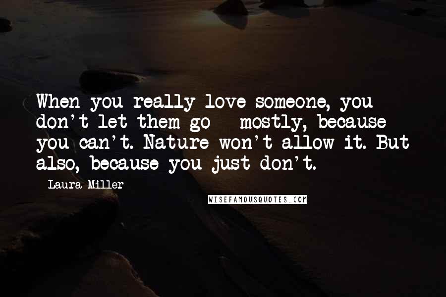 Laura Miller Quotes: When you really love someone, you don't let them go - mostly, because you can't. Nature won't allow it. But also, because you just don't.