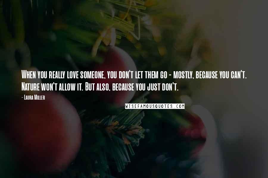 Laura Miller Quotes: When you really love someone, you don't let them go - mostly, because you can't. Nature won't allow it. But also, because you just don't.