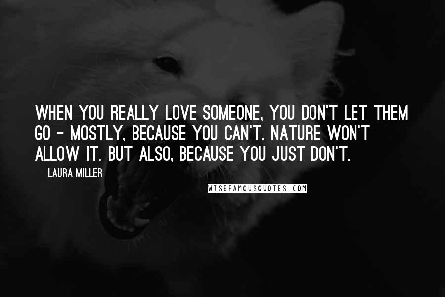 Laura Miller Quotes: When you really love someone, you don't let them go - mostly, because you can't. Nature won't allow it. But also, because you just don't.