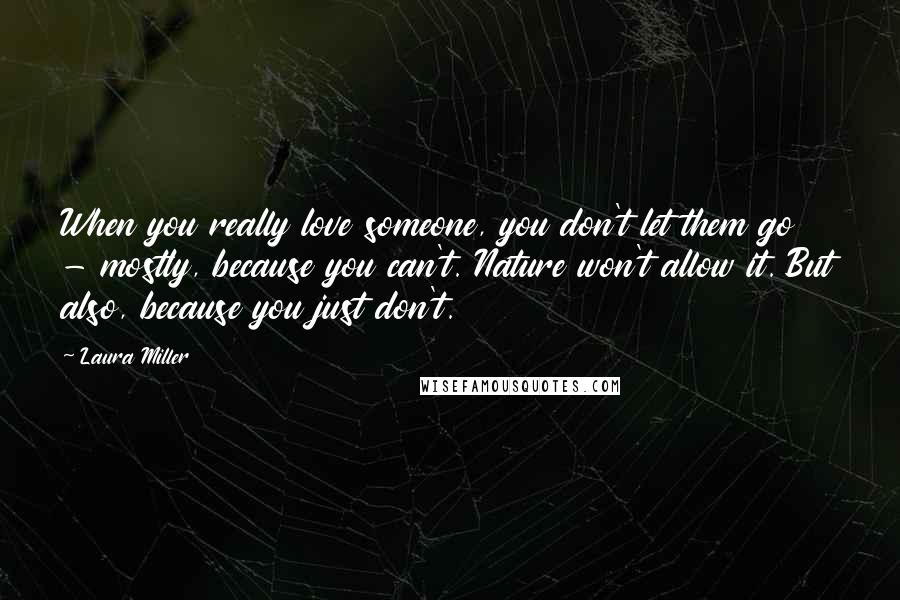 Laura Miller Quotes: When you really love someone, you don't let them go - mostly, because you can't. Nature won't allow it. But also, because you just don't.