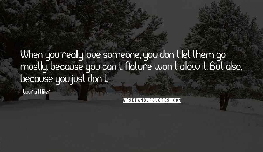 Laura Miller Quotes: When you really love someone, you don't let them go - mostly, because you can't. Nature won't allow it. But also, because you just don't.