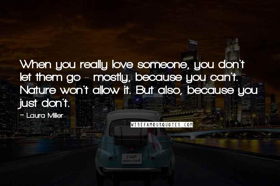 Laura Miller Quotes: When you really love someone, you don't let them go - mostly, because you can't. Nature won't allow it. But also, because you just don't.