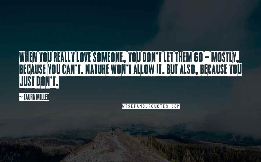 Laura Miller Quotes: When you really love someone, you don't let them go - mostly, because you can't. Nature won't allow it. But also, because you just don't.