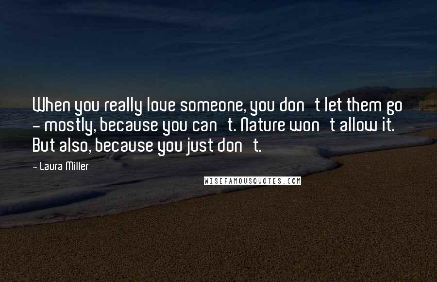 Laura Miller Quotes: When you really love someone, you don't let them go - mostly, because you can't. Nature won't allow it. But also, because you just don't.