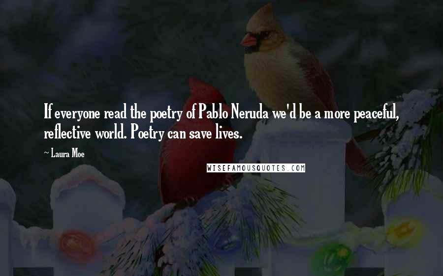 Laura Moe Quotes: If everyone read the poetry of Pablo Neruda we'd be a more peaceful, reflective world. Poetry can save lives.