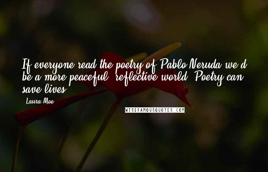 Laura Moe Quotes: If everyone read the poetry of Pablo Neruda we'd be a more peaceful, reflective world. Poetry can save lives.