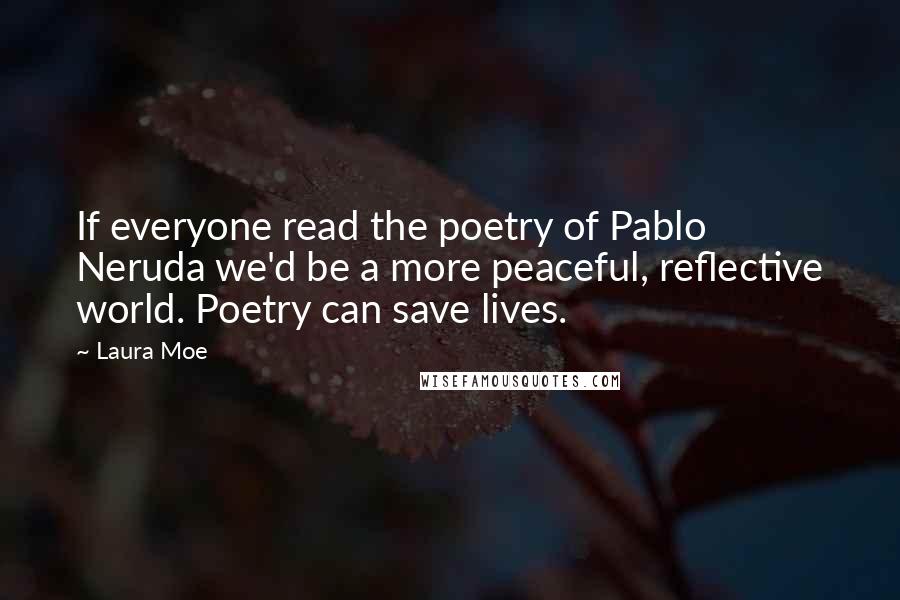 Laura Moe Quotes: If everyone read the poetry of Pablo Neruda we'd be a more peaceful, reflective world. Poetry can save lives.